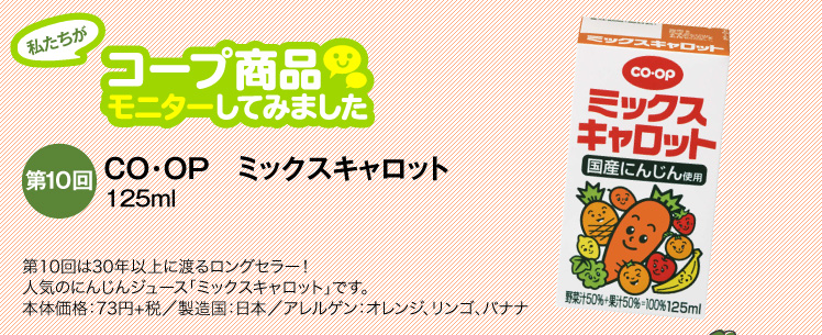 私たちがコープ商品モニターしてみました　【第10回】CO・OP ミックスキャロット（125ml） 第10回は30年以上に渡るロングセラー！人気のにんじんジュース「ミックスキャロット」です。本体価格：73円／製造国：日本／アレルゲン：オレンジ、リンゴ、バナナ